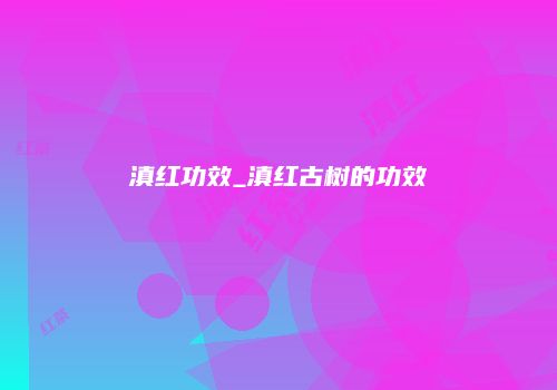 滇红功效_滇红古树的功效