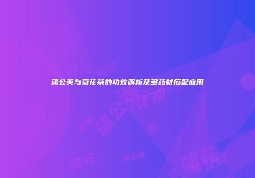 蒲公英与菊花茶的功效解析及多药材搭配应用