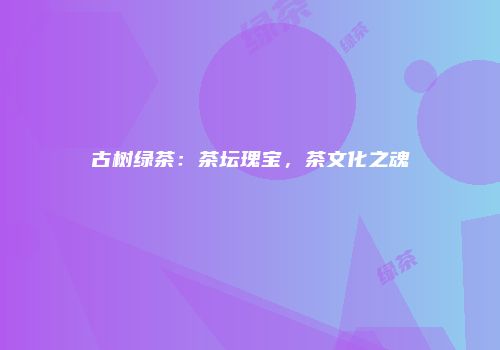 古树绿茶：茶坛瑰宝，茶文化之魂