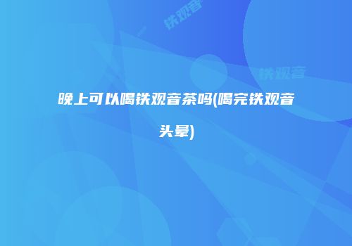 晚上可以喝铁观音茶吗(喝完铁观音头晕)