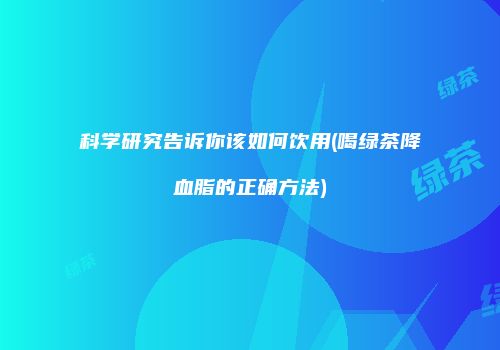 科学研究告诉你该如何饮用(喝绿茶降血脂的正确方法)