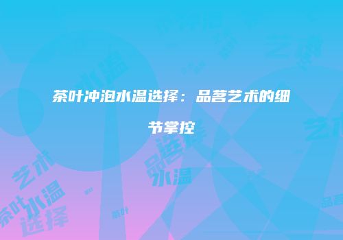 茶叶冲泡水温选择：品茗艺术的细节掌控