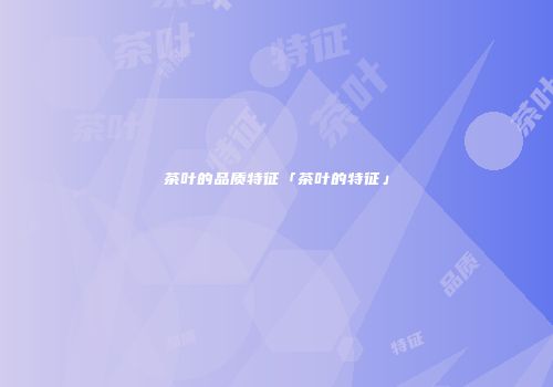 茶叶的品质特征「茶叶的特征」