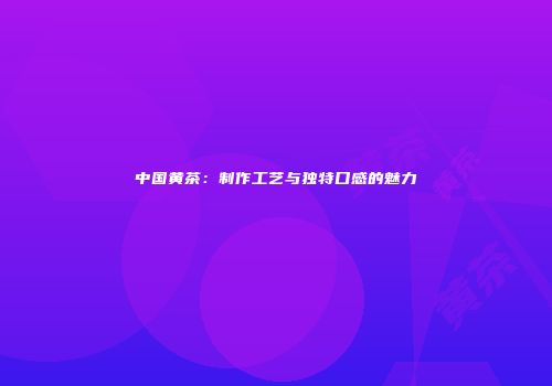 中国黄茶：制作工艺与独特口感的魅力