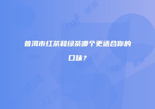 普洱市红茶和绿茶哪个更适合你的口味？