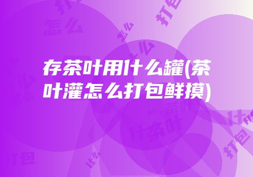 存茶叶用什么罐(茶叶灌怎么打包鲜摸)