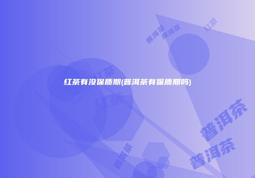 红茶有没保质期(普洱茶有保质期吗)