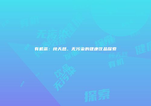 有机茶：纯天然、无污染的健康饮品探索