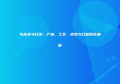 乌龙茶与红茶：产地、工艺、功效与口感对比解析