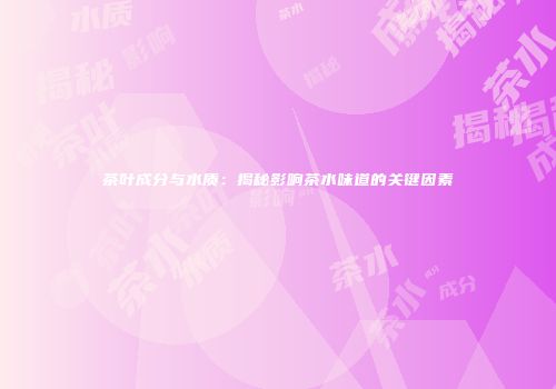 茶叶成分与水质：揭秘影响茶水味道的关键因素