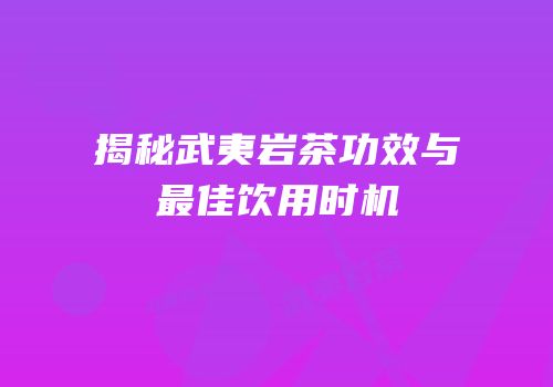 揭秘武夷岩茶功效与最佳饮用时机