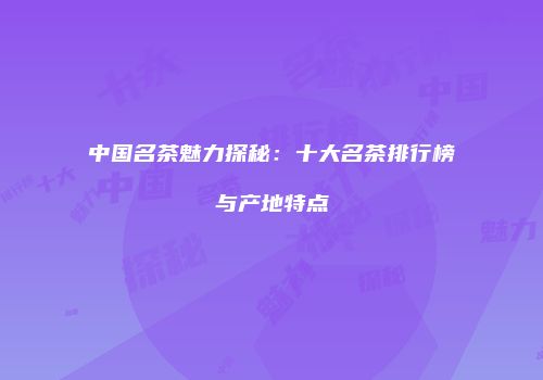 中国名茶魅力探秘：十大名茶排行榜与产地特点