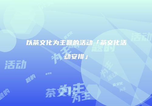 以茶文化为主题的活动「茶文化活动安排」