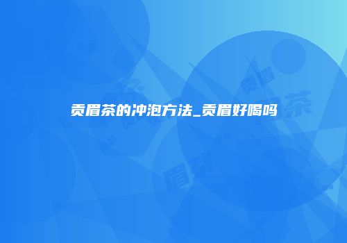 贡眉茶的冲泡方法_贡眉好喝吗