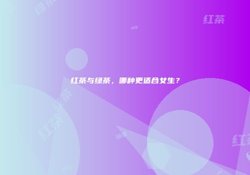 红茶与绿茶，哪种更适合女生？