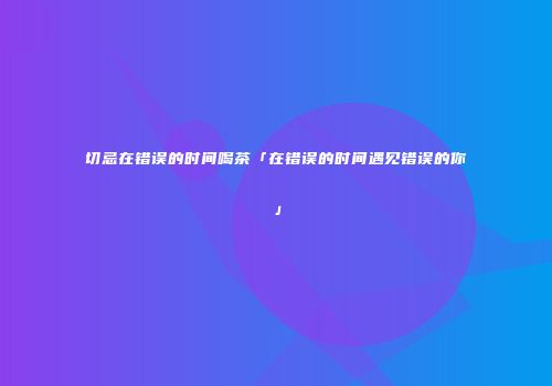 切忌在错误的时间喝茶「在错误的时间遇见错误的你」