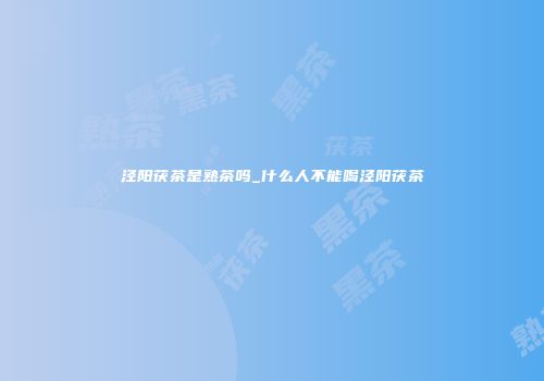 泾阳茯茶是熟茶吗_什么人不能喝泾阳茯茶