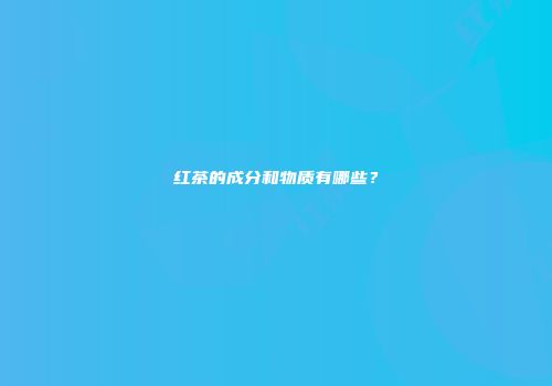 红茶的成分和物质有哪些？