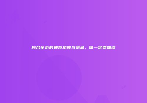 白合花茶的神奇功效与禁忌，你一定要知道