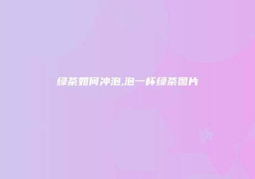 绿茶如何冲泡,泡一杯绿茶图片