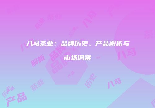 八马茶业：品牌历史、产品解析与市场洞察