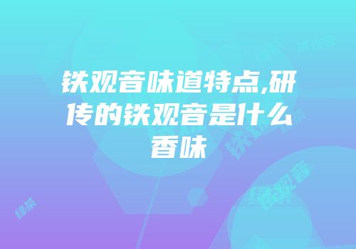 铁观音味道特点,研传的铁观音是什么香味
