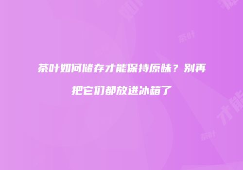 茶叶如何储存才能保持原味？别再把它们都放进冰箱了