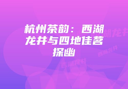 杭州茶韵：西湖龙井与四地佳茗探幽