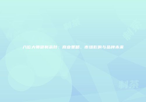 八位大师研制茶叶：商业策略、市场影响与品牌未来