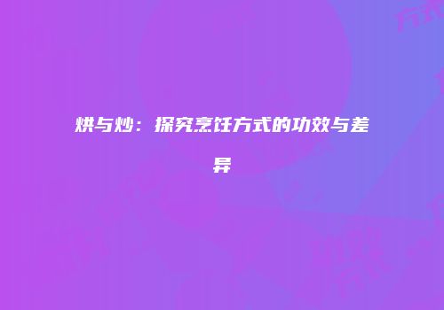 烘与炒：探究烹饪方式的功效与差异