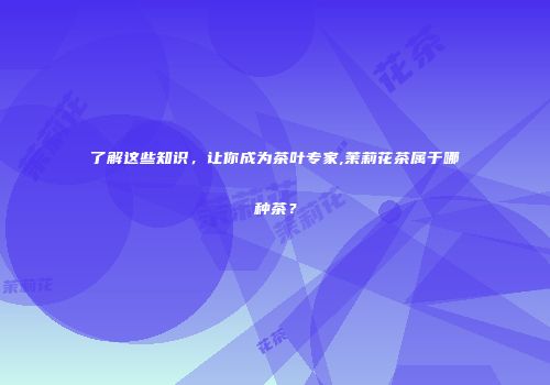 了解这些知识，让你成为茶叶专家,茉莉花茶属于哪种茶？