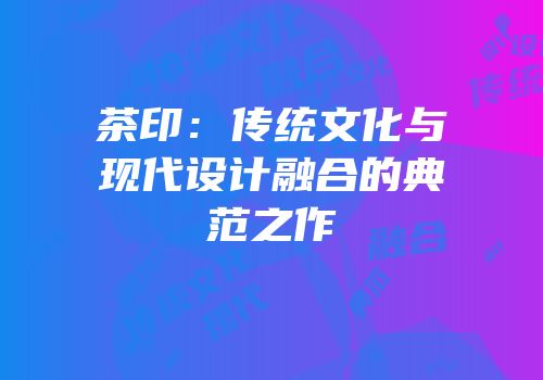茶印：传统文化与现代设计融合的典范之作