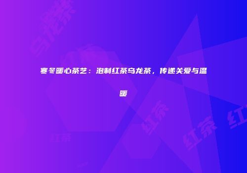寒冬暖心茶艺：泡制红茶乌龙茶，传递关爱与温暖