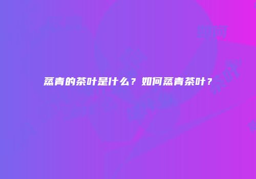 蒸青的茶叶是什么？如何蒸青茶叶？
