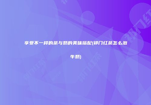 享受不一样的茶与奶的美味搭配(祁门红茶怎么泡牛奶)