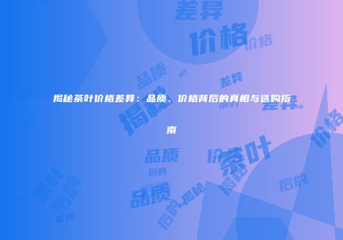 揭秘茶叶价格差异：品质、价格背后的真相与选购指南