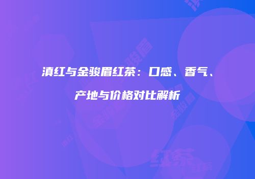 滇红与金骏眉红茶：口感、香气、产地与价格对比解析