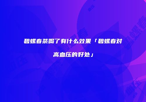 碧螺春茶喝了有什么效果「碧螺春对高血压的好处」