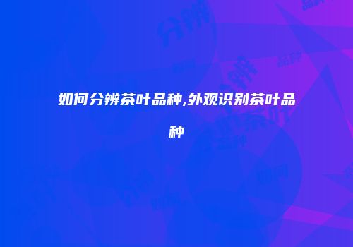 如何分辨茶叶品种,外观识别茶叶品种