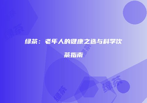 绿茶：老年人的健康之选与科学饮茶指南