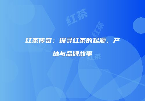 红茶传奇：探寻红茶的起源、产地与品牌故事