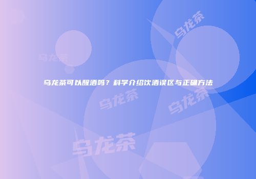乌龙茶可以醒酒吗？科学介绍饮酒误区与正确方法