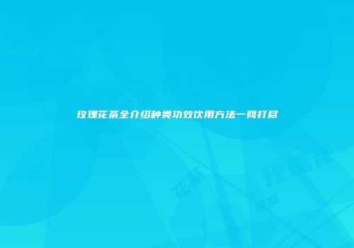 玫瑰花茶全介绍种类功效饮用方法一网打尽