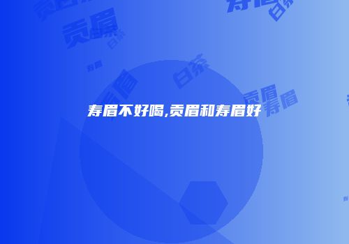 寿眉不好喝,贡眉和寿眉好