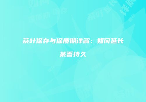 茶叶保存与保质期详解：如何延长茶香持久
