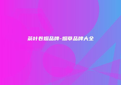 茶叶卷烟品牌-烟草品牌大全
