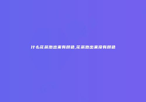 什么花茶泡出来有颜色,花茶泡出来没有颜色