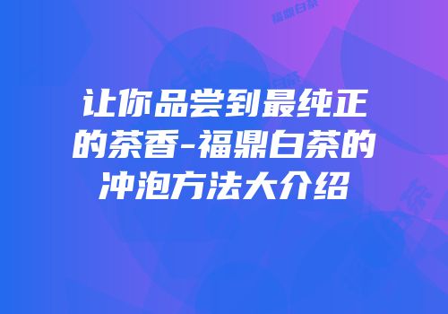 让你品尝到最纯正的茶香-福鼎白茶的冲泡方法大介绍