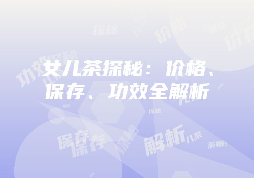 女儿茶探秘：价格、保存、功效全解析