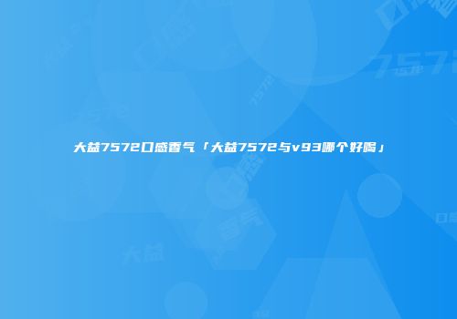 大益7572口感香气「大益7572与v93哪个好喝」